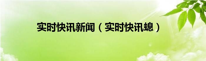 实时新闻资讯播报 实时快讯新闻
