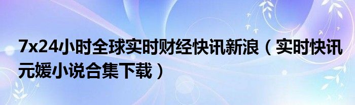 24小时全球财经快讯7月 7至24小时全球实时财经直播