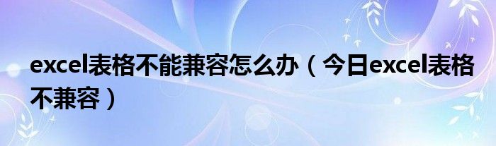 excel表格不自动计算 excel表格不兼容怎么处理