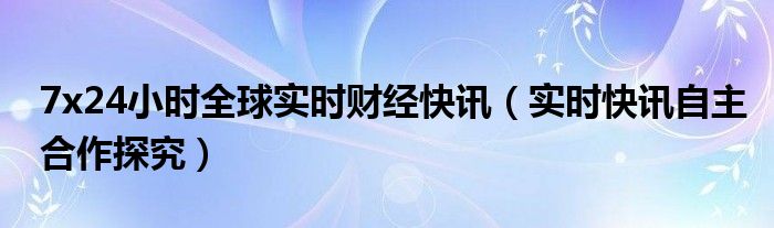 724小时全球实时财经新闻直播 7x24小时全球实时财经新闻直播