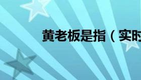 黄老板是指（实时快讯黄老板）