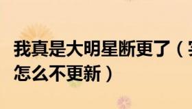 我真是大明星断更了（实时快讯我真是大明星怎么不更新）