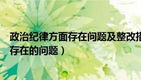 政治纪律方面存在问题及整改措施（实时快讯政治纪律方面存在的问题）