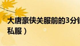 大唐豪侠关服前的3分钟（实时快讯大唐豪侠私服）