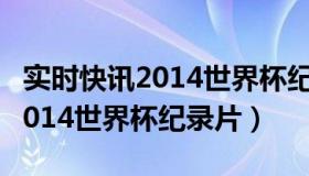 实时快讯2014世界杯纪录片视频（实时快讯2014世界杯纪录片）