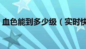血色能到多少级（实时快讯血色多少级能进）