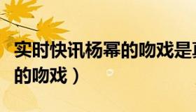 实时快讯杨幂的吻戏是真的吗（实时快讯杨幂的吻戏）