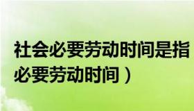 社会必要劳动时间是指（实时快讯什么是社会必要劳动时间）