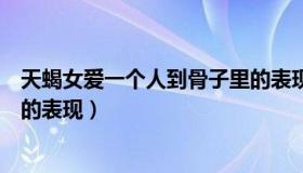 天蝎女爱一个人到骨子里的表现（实时快讯天蝎女爱一个人的表现）