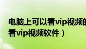 电脑上可以看vip视频的软件（实时快讯电脑看vip视频软件）