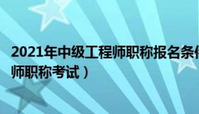 2021年中级工程师职称报名条件及时间（实时快讯中级工程师职称考试）