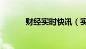 财经实时快讯（实时快讯韩诺）