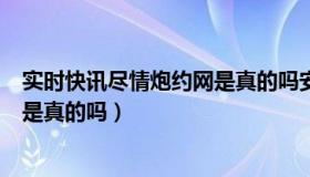 实时快讯尽情炮约网是真的吗安全吗（实时快讯尽情炮约网是真的吗）