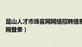 昆山人才市场官网网络招聘信息（实时快讯昆山人才市场官网登录）