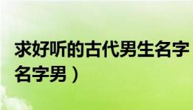 求好听的古代男生名字（实时快讯古代好听的名字男）