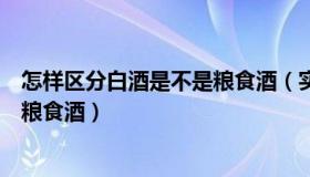 怎样区分白酒是不是粮食酒（实时快讯如何鉴别白酒是不是粮食酒）