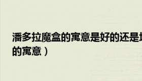 潘多拉魔盒的寓意是好的还是坏的?（实时快讯潘多拉魔盒的寓意）