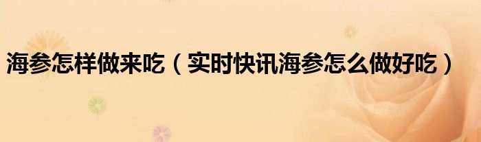 即食海参怎么做又营养又好吃 海参怎么做着吃有营养视频