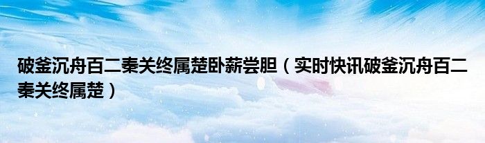 破釜沉舟百二秦关终属楚故事 破釜沉舟百二秦关终属楚后半句