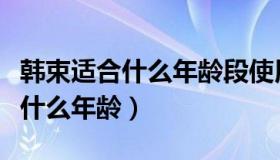韩束适合什么年龄段使用（实时快讯韩束适合什么年龄）