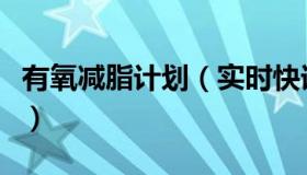有氧减脂计划（实时快讯有氧运动减肥计划表）