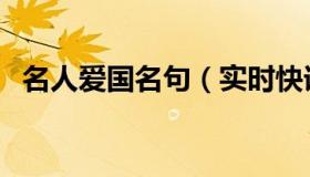 名人爱国名句（实时快讯爱国的名人名言）