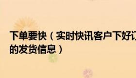 下单要快（实时快讯客户下好订单后一般多久可以看到商家的发货信息）