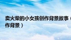 卖火柴的小女孩创作背景故事（实时快讯卖火柴的小女孩写作背景）