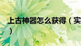 上古神器怎么获得（实时快讯上古神器1攻略）