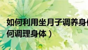 如何利用坐月子调养身体（实时快讯坐月子如何调理身体）