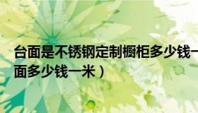 台面是不锈钢定制橱柜多少钱一米（实时快讯不锈钢橱柜台面多少钱一米）
