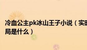 冷血公主pk冰山王子小说（实时快讯冷血公主vs冰山王子结局是什么）