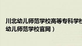 川北幼儿师范学校高等专科学校初等教育系（实时快讯川北幼儿师范学校官网）