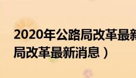 2020年公路局改革最新消息（实时快讯公路局改革最新消息）