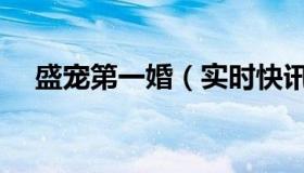 盛宠第一婚（实时快讯盛宠一婚后霸爱）