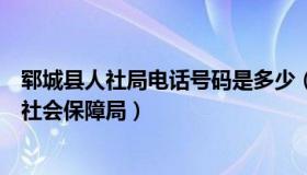郓城县人社局电话号码是多少（实时快讯郓城县人力资源和社会保障局）
