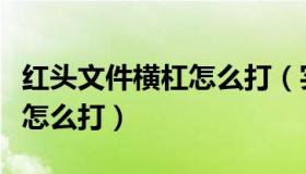 红头文件横杠怎么打（实时快讯红头文件横线怎么打）