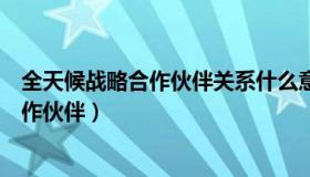 全天候战略合作伙伴关系什么意思（实时快讯全天候战略合作伙伴）