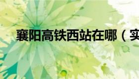 襄阳高铁西站在哪（实时快讯襄阳西站）