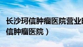 长沙珂信肿瘤医院营业时间（实时快讯长沙珂信肿瘤医院）