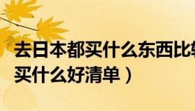 去日本都买什么东西比较好（实时快讯去日本买什么好清单）