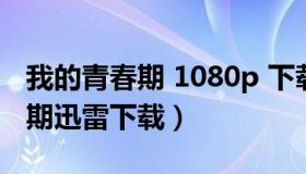 我的青春期 1080p 下载（实时快讯我的青春期迅雷下载）