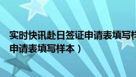 实时快讯赴日签证申请表填写样本下载（实时快讯赴日签证申请表填写样本）