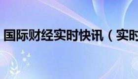 国际财经实时快讯（实时快讯甄珠全文阅读）