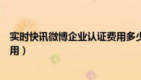 实时快讯微博企业认证费用多少（实时快讯微博企业认证费用）