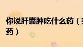 你说肝囊肿吃什么药（实时快讯肝囊肿吃什么药）