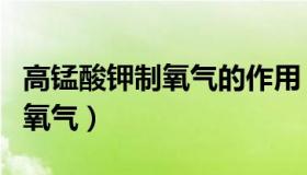 高锰酸钾制氧气的作用（实时快讯高锰酸钾制氧气）