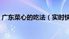广东菜心的吃法（实时快讯广东菜心的做法）
