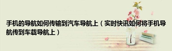手机上的导航怎样连接到车上 手机上的导航怎样传到车屏幕上