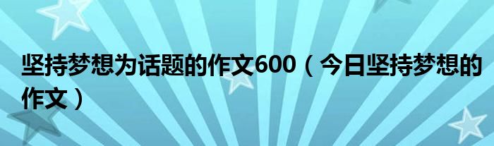 坚持梦想作文600字叙事 坚持梦想作文800字记叙文